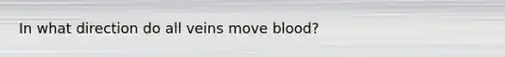 In what direction do all veins move blood?