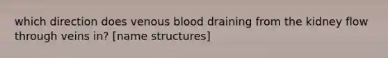 which direction does venous blood draining from the kidney flow through veins in? [name structures]