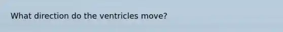 What direction do the ventricles move?