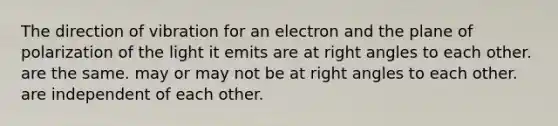 The direction of vibration for an electron and the plane of polarization of the light it emits are at <a href='https://www.questionai.com/knowledge/kIh722csLJ-right-angle' class='anchor-knowledge'>right angle</a>s to each other. are the same. may or may not be at right angles to each other. are independent of each other.