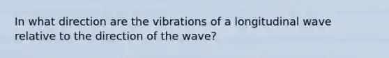 In what direction are the vibrations of a longitudinal wave relative to the direction of the wave?