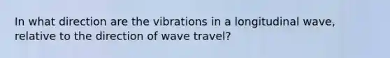 In what direction are the vibrations in a longitudinal wave, relative to the direction of wave travel?