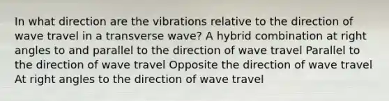 In what direction are the vibrations relative to the direction of wave travel in a transverse wave? A hybrid combination at <a href='https://www.questionai.com/knowledge/kIh722csLJ-right-angle' class='anchor-knowledge'>right angle</a>s to and parallel to the direction of wave travel Parallel to the direction of wave travel Opposite the direction of wave travel At right angles to the direction of wave travel