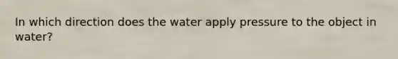 In which direction does the water apply pressure to the object in water?