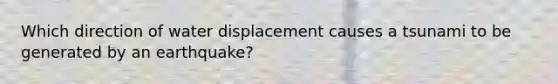 Which direction of water displacement causes a tsunami to be generated by an earthquake?