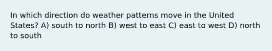 In which direction do weather patterns move in the United States? A) south to north B) west to east C) east to west D) north to south