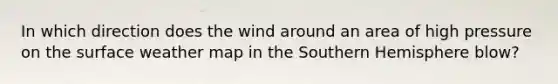 In which direction does the wind around an area of high pressure on the surface weather map in the Southern Hemisphere blow?