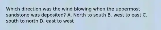 Which direction was the wind blowing when the uppermost sandstone was deposited? A. North to south B. west to east C. south to north D. east to west