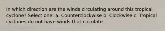 In which direction are the winds circulating around this tropical cyclone? Select one: a. Counterclockwise b. Clockwise c. Tropical cyclones do not have winds that circulate