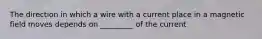 The direction in which a wire with a current place in a magnetic field moves depends on _________ of the current