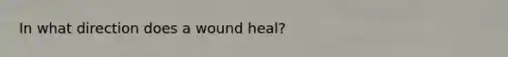 In what direction does a wound heal?