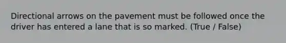 Directional arrows on the pavement must be followed once the driver has entered a lane that is so marked. (True / False)