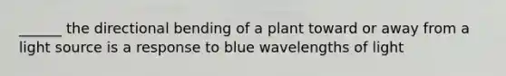 ______ the directional bending of a plant toward or away from a light source is a response to blue wavelengths of light