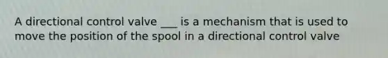 A directional control valve ___ is a mechanism that is used to move the position of the spool in a directional control valve