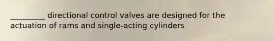 _________ directional control valves are designed for the actuation of rams and single-acting cylinders