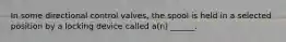 In some directional control valves, the spool is held in a selected position by a locking device called a(n) ______.