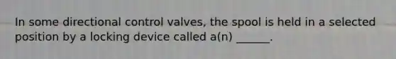 In some directional control valves, the spool is held in a selected position by a locking device called a(n) ______.