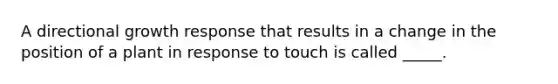 A directional growth response that results in a change in the position of a plant in response to touch is called _____.