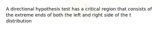 A directional hypothesis test has a critical region that consists of the extreme ends of both the left and right side of the t distribution