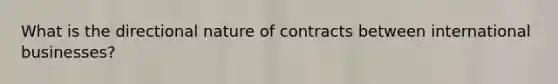 What is the directional nature of contracts between international businesses?