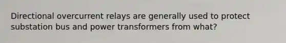 Directional overcurrent relays are generally used to protect substation bus and power transformers from what?