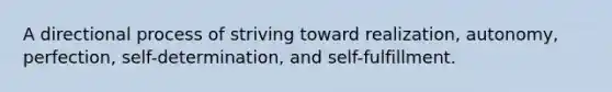 A directional process of striving toward realization, autonomy, perfection, self-determination, and self-fulfillment.