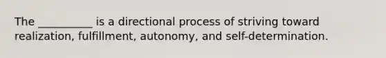 The __________ is a directional process of striving toward realization, fulfillment, autonomy, and self-determination.