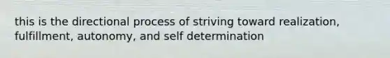 this is the directional process of striving toward realization, fulfillment, autonomy, and self determination