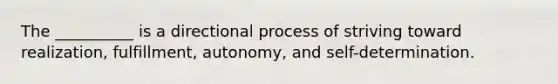 The __________ is a directional process of striving toward realization, fulfillment, autonomy, and self-determination. ​