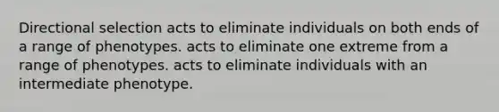 Directional selection acts to eliminate individuals on both ends of a range of phenotypes. acts to eliminate one extreme from a range of phenotypes. acts to eliminate individuals with an intermediate phenotype.