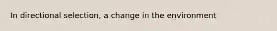 In directional selection, a change in the environment