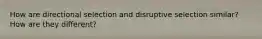 How are directional selection and disruptive selection similar? How are they different?