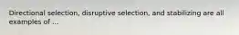 Directional selection, disruptive selection, and stabilizing are all examples of ...