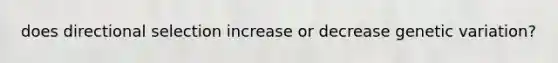 does directional selection increase or decrease genetic variation?