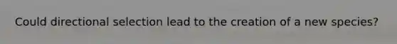 Could directional selection lead to the creation of a new species?