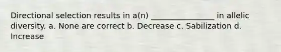 Directional selection results in a(n) ________________ in allelic diversity. a. None are correct b. Decrease c. Sabilization d. Increase