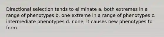 Directional selection tends to eliminate a. both extremes in a range of phenotypes b. one extreme in a range of phenotypes c. intermediate phenotypes d. none; it causes new phenotypes to form