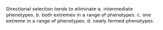 Directional selection tends to eliminate a. intermediate phenotypes. b. both extremes in a range of phenotypes. c. one extreme in a range of phenotypes. d. newly formed phenotypes.