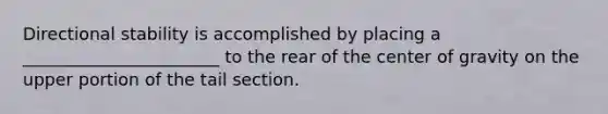 Directional stability is accomplished by placing a _______________________ to the rear of the center of gravity on the upper portion of the tail section.