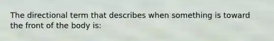 The directional term that describes when something is toward the front of the body is: