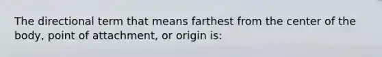 The directional term that means farthest from the center of the body, point of attachment, or origin is: