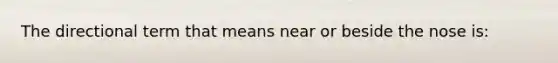 The directional term that means near or beside the nose is: