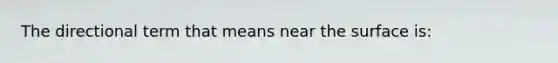 The directional term that means near the surface is: