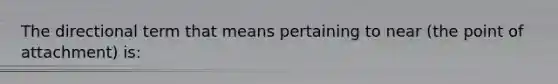 The directional term that means pertaining to near (the point of attachment) is: