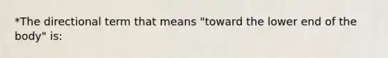 *The directional term that means "toward the lower end of the body" is: