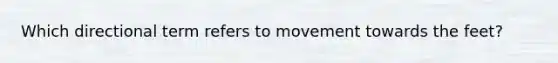 Which directional term refers to movement towards the feet?