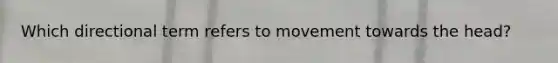 Which directional term refers to movement towards the head?