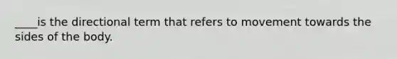 ____is the directional term that refers to movement towards the sides of the body.