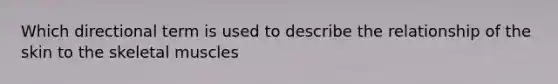 Which directional term is used to describe the relationship of the skin to the skeletal muscles