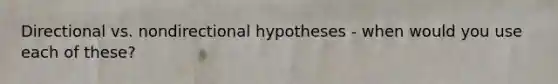 Directional vs. nondirectional hypotheses - when would you use each of these?